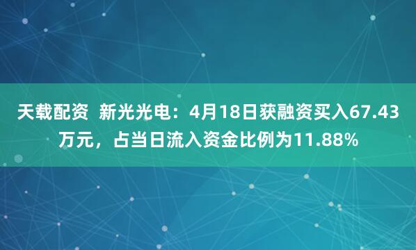 天载配资  新光光电：4月18日获融资买入67.43万元，占当日流入资金比例为11.88%