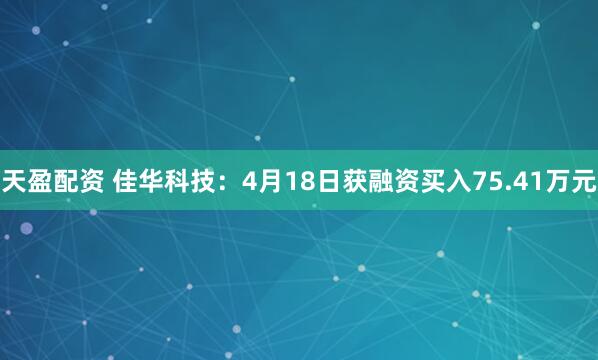 天盈配资 佳华科技：4月18日获融资买入75.41万元