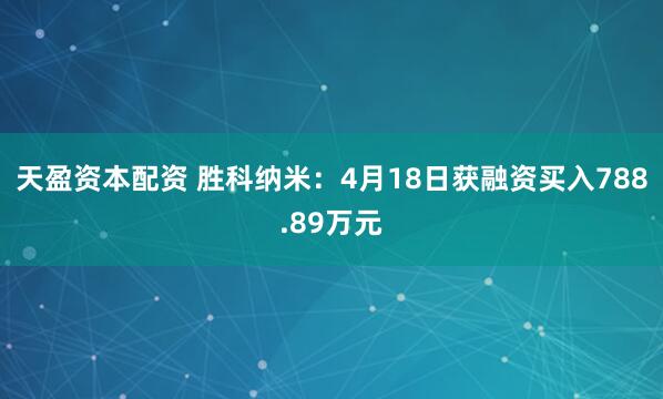 天盈资本配资 胜科纳米：4月18日获融资买入788.89万元