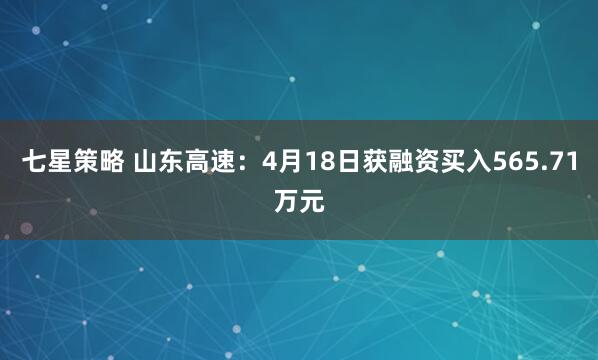 七星策略 山东高速：4月18日获融资买入565.71万元