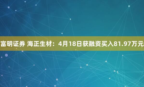 富明证券 海正生材：4月18日获融资买入81.97万元