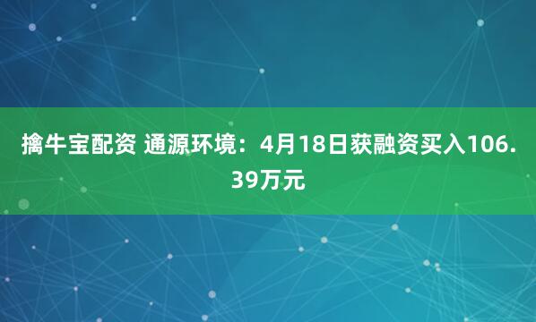 擒牛宝配资 通源环境：4月18日获融资买入106.39万元
