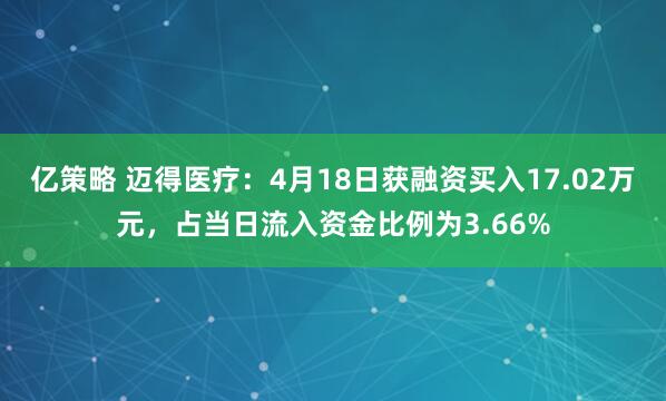 亿策略 迈得医疗：4月18日获融资买入17.02万元，占当日流入资金比例为3.66%