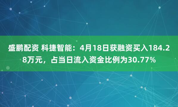 盛鹏配资 科捷智能：4月18日获融资买入184.28万元，占当日流入资金比例为30.77%