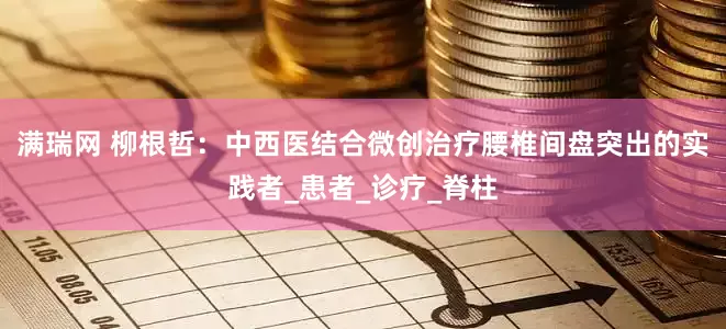 满瑞网 柳根哲：中西医结合微创治疗腰椎间盘突出的实践者_患者_诊疗_脊柱