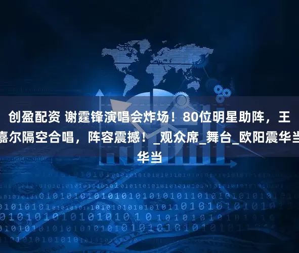 创盈配资 谢霆锋演唱会炸场！80位明星助阵，王嘉尔隔空合唱，阵容震撼！_观众席_舞台_欧阳震华当