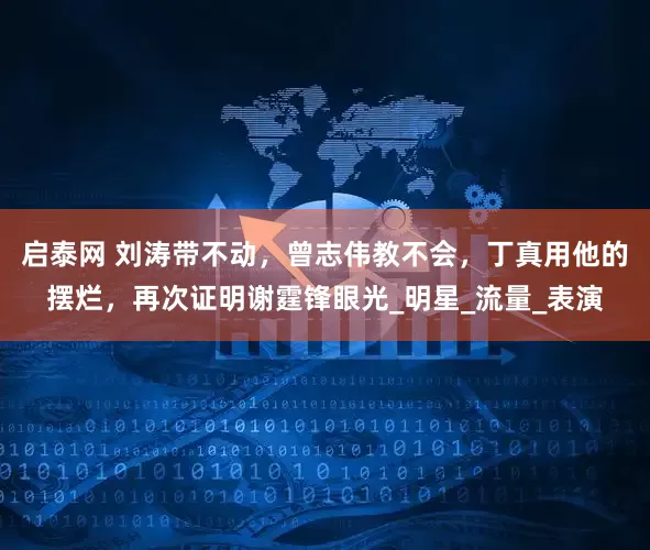 启泰网 刘涛带不动，曾志伟教不会，丁真用他的摆烂，再次证明谢霆锋眼光_明星_流量_表演