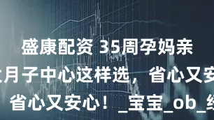盛康配资 35周孕妈亲测：加拿大月子中心这样选，省心又安心！_宝宝_ob_经验