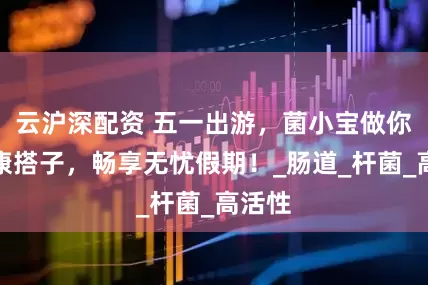 云沪深配资 五一出游，菌小宝做你的健康搭子，畅享无忧假期！_肠道_杆菌_高活性