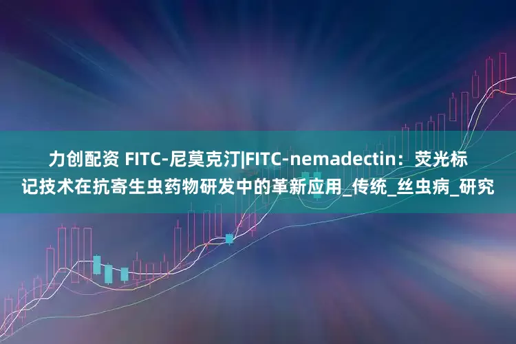 力创配资 FITC-尼莫克汀|FITC-nemadectin：荧光标记技术在抗寄生虫药物研发中的革新应用_传统_丝虫病_研究