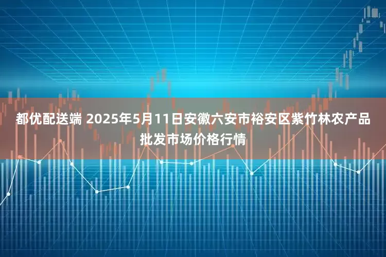 都优配送端 2025年5月11日安徽六安市裕安区紫竹林农产品批发市场价格行情