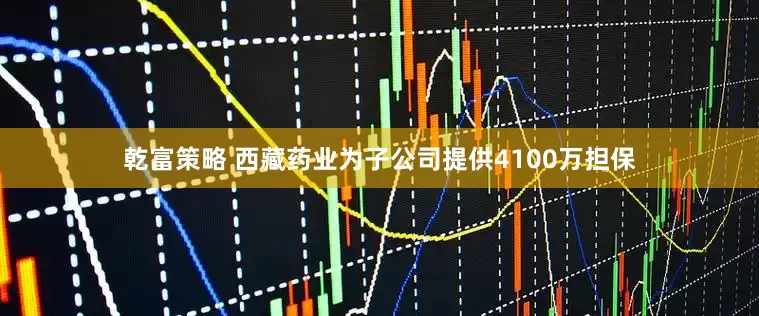 乾富策略 西藏药业为子公司提供4100万担保