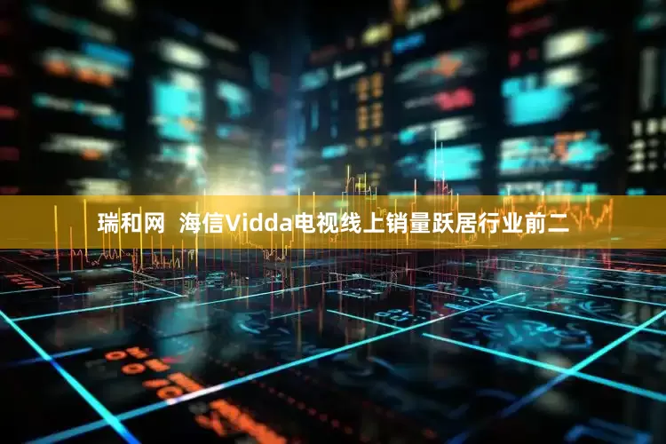 瑞和网  海信Vidda电视线上销量跃居行业前二