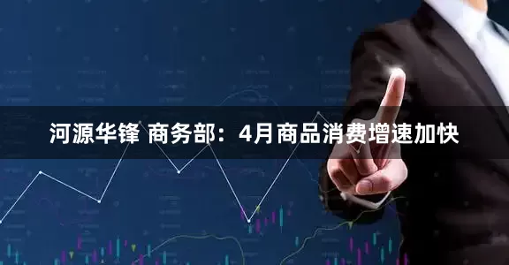 河源华锋 商务部：4月商品消费增速加快