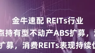 金牛速配 REITs行业周报：试点持有型不动产ABS扩募，消费REITs表现持续优异