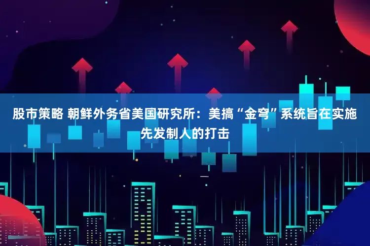 股市策略 朝鲜外务省美国研究所：美搞“金穹”系统旨在实施先发制人的打击