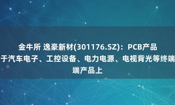 金牛所 逸豪新材(301176.SZ)：PCB产品已应用于汽车电子、工控设备、电力电源、电视背光等终端产品上