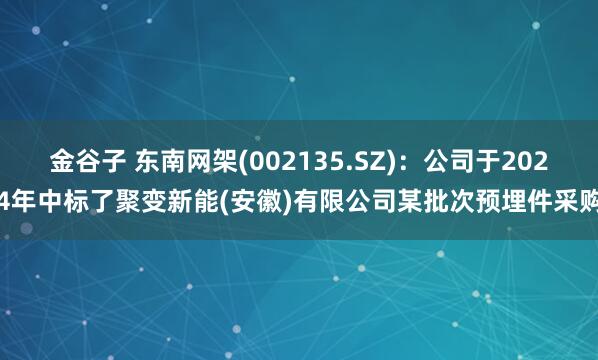 金谷子 东南网架(002135.SZ)：公司于2024年中标了聚变新能(安徽)有限公司某批次预埋件采购