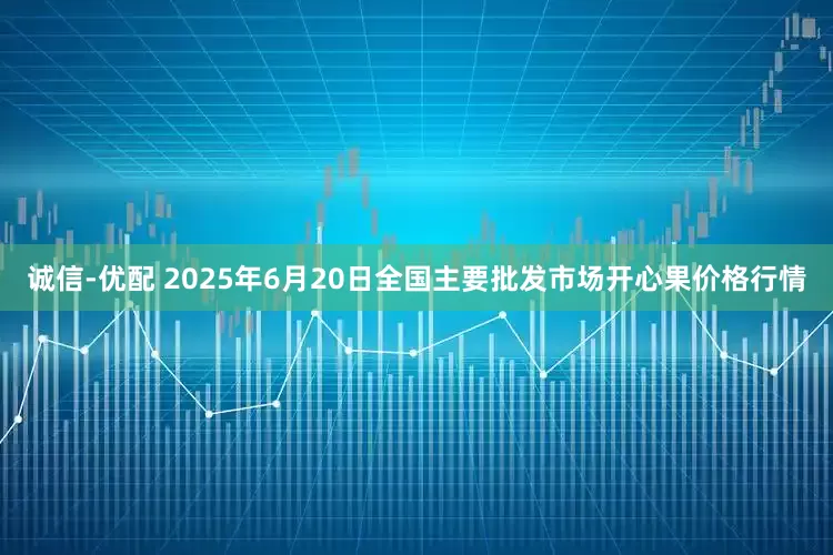 诚信-优配 2025年6月20日全国主要批发市场开心果价格行情