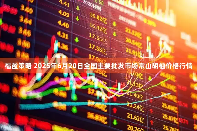 福盈策略 2025年6月20日全国主要批发市场常山胡柚价格行情