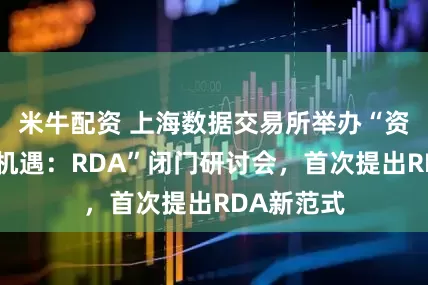 米牛配资 上海数据交易所举办“资本市场新机遇：RDA”闭门研讨会，首次提出RDA新范式