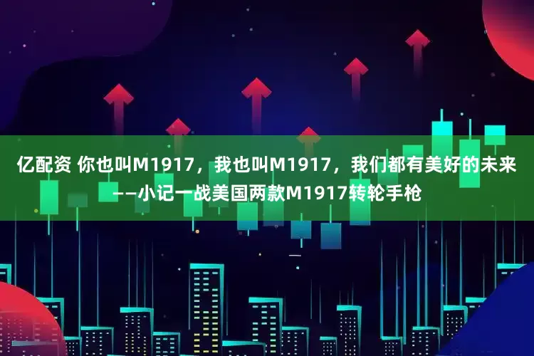 亿配资 你也叫M1917，我也叫M1917，我们都有美好的未来——小记一战美国两款M1917转轮手枪