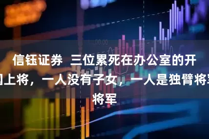 信钰证券  三位累死在办公室的开国上将，一人没有子女，一人是独臂将军