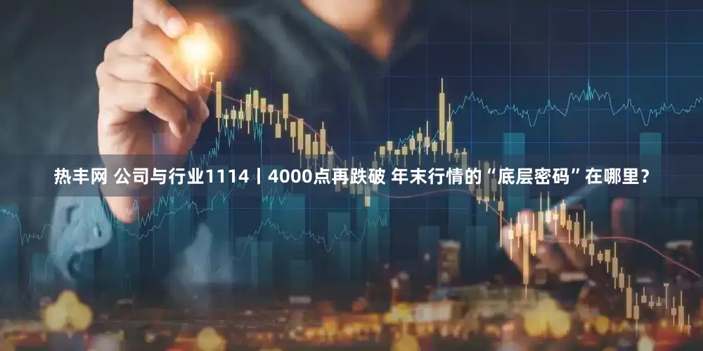 热丰网 公司与行业1114丨4000点再跌破 年末行情的“底层密码”在哪里？