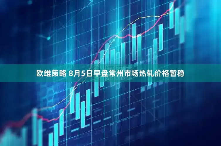 欧维策略 8月5日早盘常州市场热轧价格暂稳