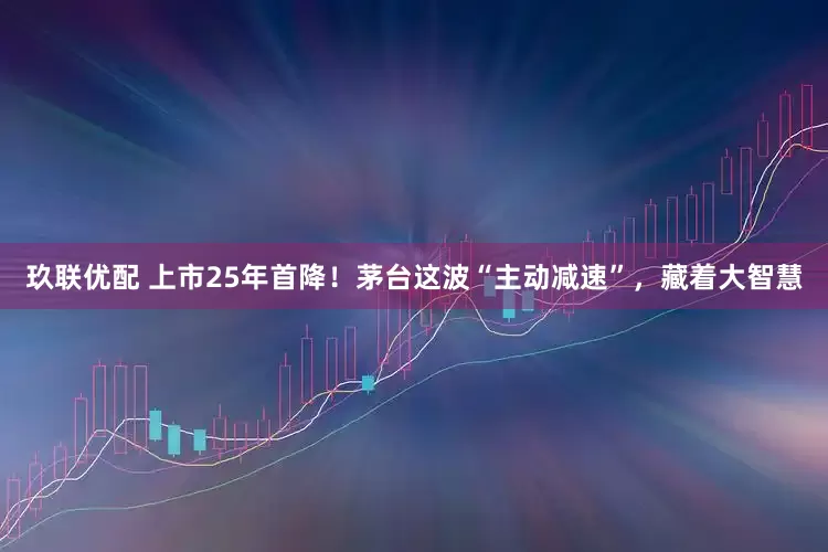 玖联优配 上市25年首降！茅台这波“主动减速”，藏着大智慧