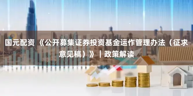 国元配资 《公开募集证券投资基金运作管理办法（征求意见稿）》｜政策解读