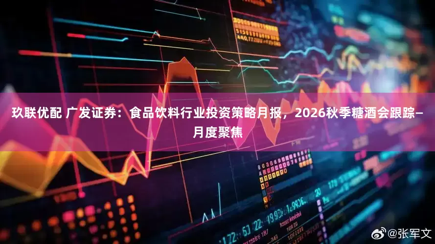 玖联优配 广发证券：食品饮料行业投资策略月报，2026秋季糖酒会跟踪—月度聚焦